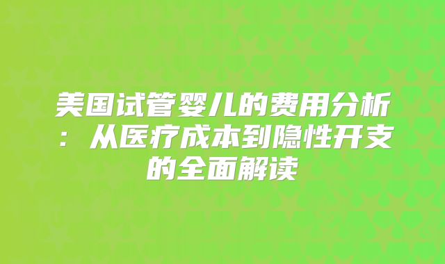 美国试管婴儿的费用分析：从医疗成本到隐性开支的全面解读