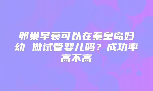 卵巢早衰可以在秦皇岛妇幼 做试管婴儿吗？成功率高不高