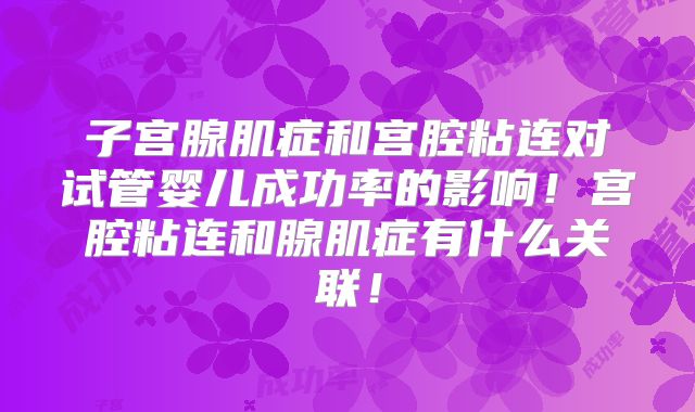 子宫腺肌症和宫腔粘连对试管婴儿成功率的影响!宫腔粘连和腺肌症有什么关联!