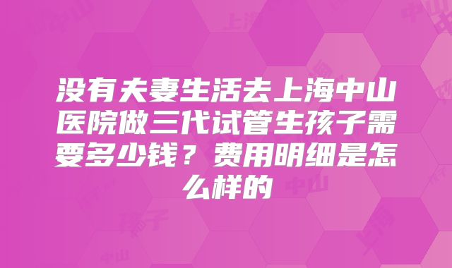 没有夫妻生活去上海中山医院做三代试管生孩子需要多少钱？费用明细是怎么样的