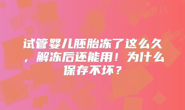 试管婴儿胚胎冻了这么久,解冻后还能用!为什么保存不坏?
