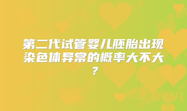 第二代试管婴儿胚胎出现染色体异常的概率大不大?