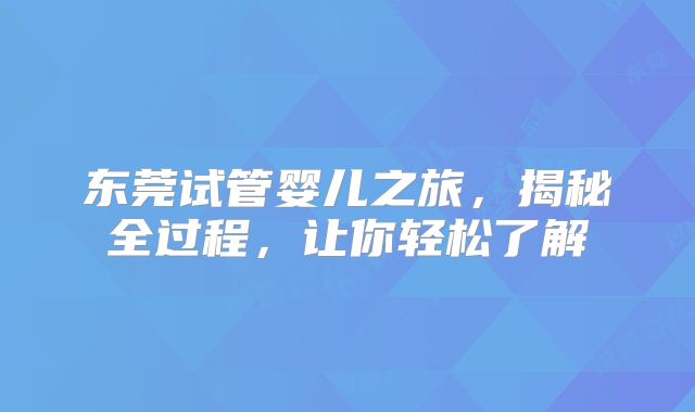 东莞试管婴儿之旅，揭秘全过程，让你轻松了解