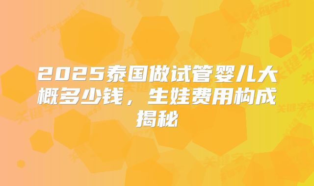 2025泰国做试管婴儿大概多少钱，生娃费用构成揭秘
