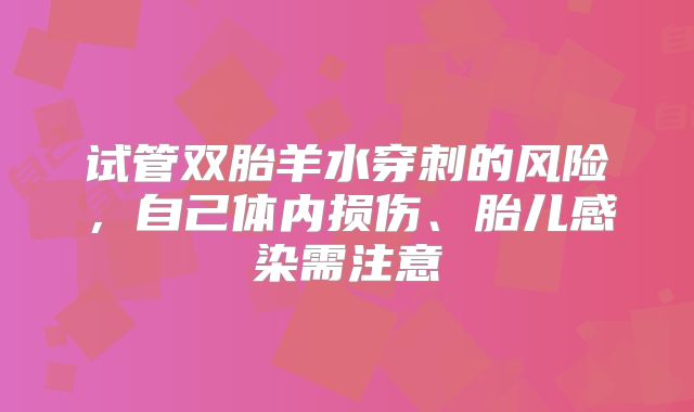 试管双胎羊水穿刺的风险，自己体内损伤、胎儿感染需注意