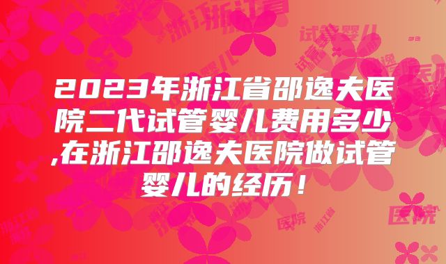 2023年浙江省邵逸夫医院二代试管婴儿费用多少,在浙江邵逸夫医院做试管婴儿的经历！