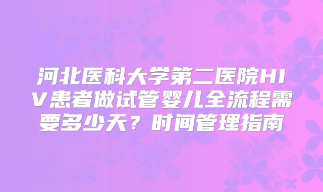 河北医科大学第二医院HIV患者做试管婴儿全流程需要多少天？时间管理指南