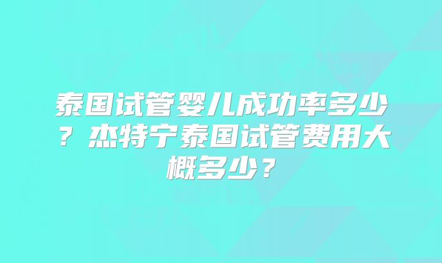 泰国试管婴儿成功率多少？杰特宁泰国试管费用大概多少？