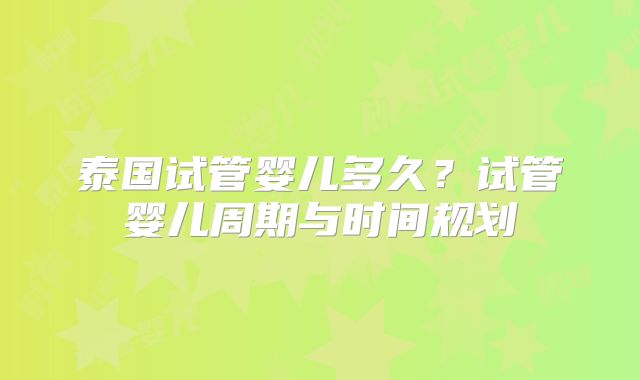 泰国试管婴儿多久？试管婴儿周期与时间规划