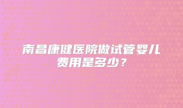 南昌康健医院做试管婴儿费用是多少？