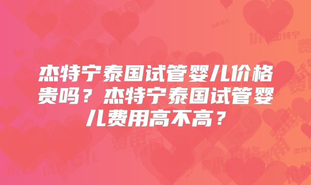 杰特宁泰国试管婴儿价格贵吗？杰特宁泰国试管婴儿费用高不高？
