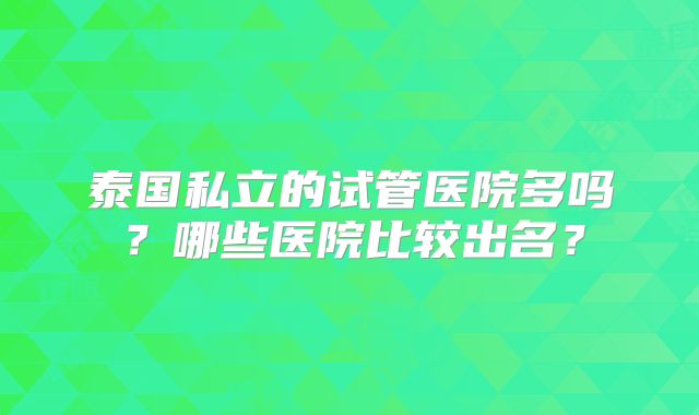 泰国私立的试管医院多吗?哪些医院比较出名?