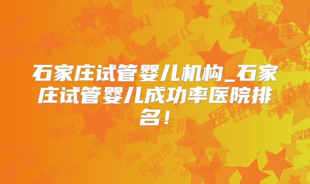 石家庄试管婴儿机构_石家庄试管婴儿成功率医院排名！