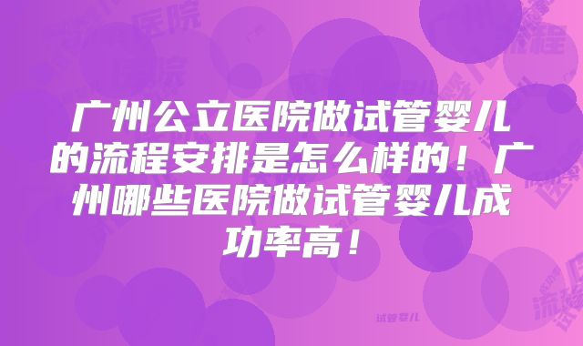 广州公立医院做试管婴儿的流程安排是怎么样的！广州哪些医院做试管婴儿成功率高！
