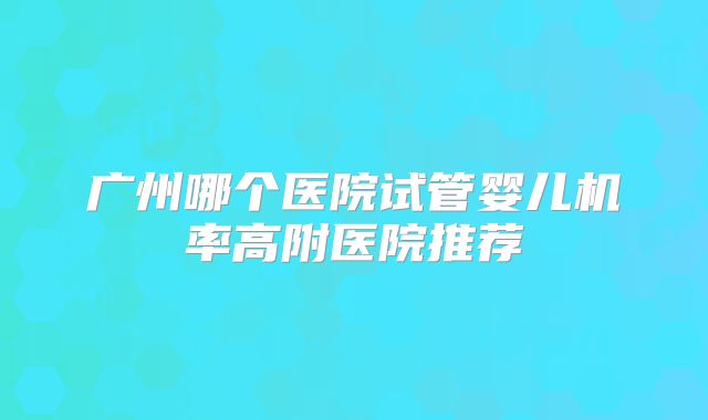广州哪个医院试管婴儿机率高附医院推荐