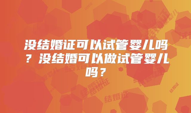 没结婚证可以试管婴儿吗？没结婚可以做试管婴儿吗？