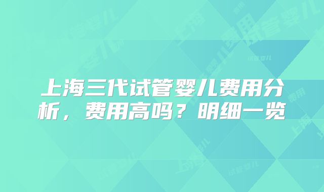 上海三代试管婴儿费用分析，费用高吗？明细一览