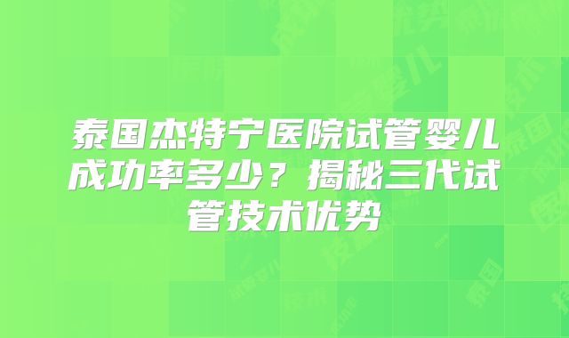 泰国杰特宁医院试管婴儿成功率多少？揭秘三代试管技术优势