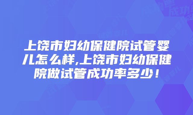 上饶市妇幼保健院试管婴儿怎么样,上饶市妇幼保健院做试管成功率多少！