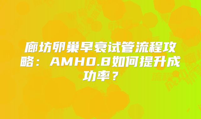 廊坊卵巢早衰试管流程攻略：AMH0.8如何提升成功率？