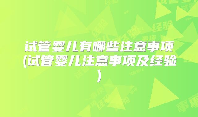 试管婴儿有哪些注意事项(试管婴儿注意事项及经验)