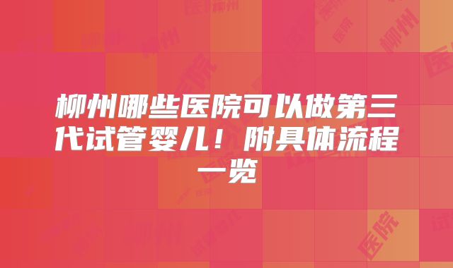 柳州哪些医院可以做第三代试管婴儿!附具体流程一览