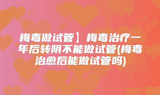 梅毒做试管】梅毒治疗一年后转阴不能做试管(梅毒治愈后能做试管吗)