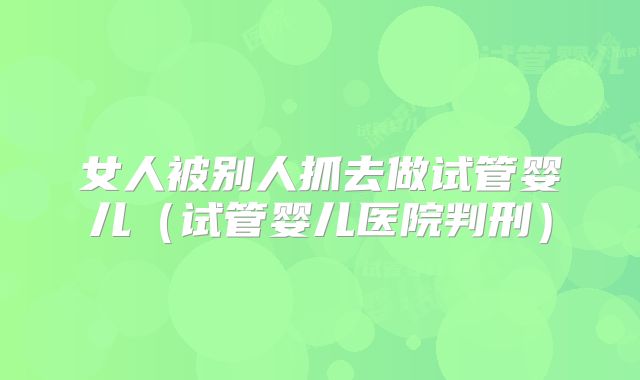 女人被别人抓去做试管婴儿（试管婴儿医院判刑）