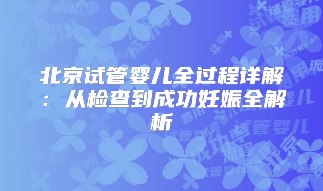 北京试管婴儿全过程详解：从检查到成功妊娠全解析