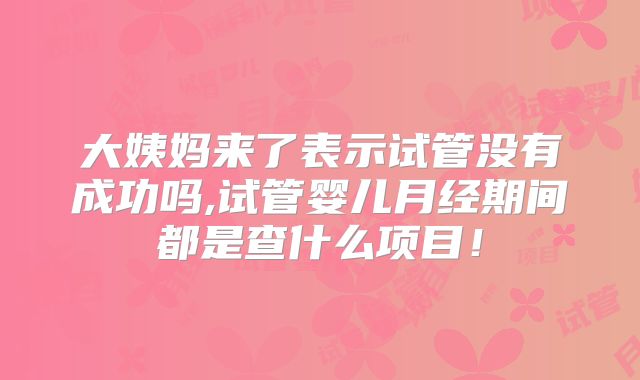 大姨妈来了表示试管没有成功吗,试管婴儿月经期间都是查什么项目！