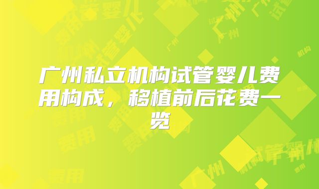 广州私立机构试管婴儿费用构成,移植前后花费一览