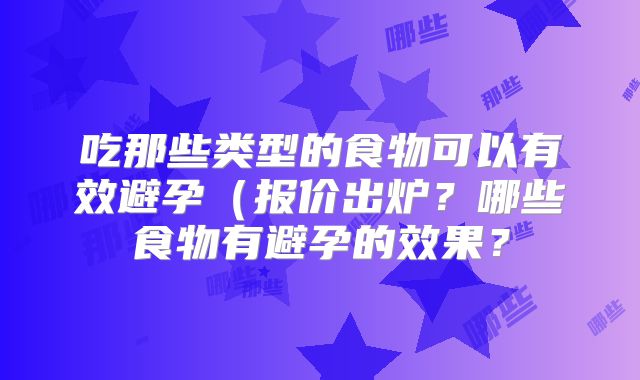 吃那些类型的食物可以有效避孕(报价出炉?哪些食物有避孕的效果?