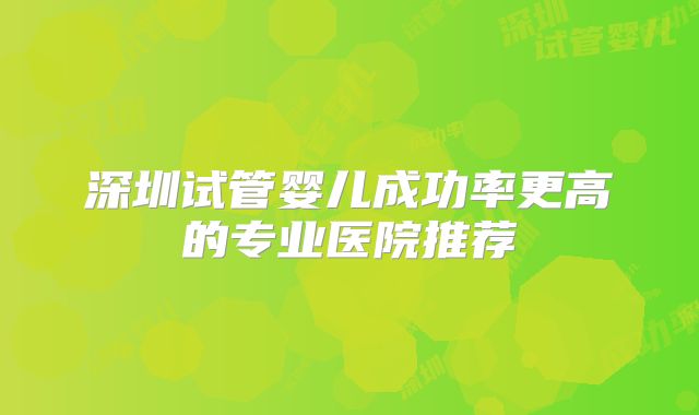 深圳试管婴儿成功率更高的专业医院推荐