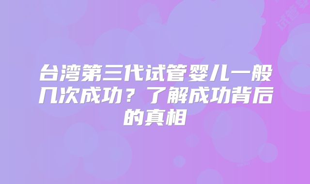 台湾第三代试管婴儿一般几次成功？了解成功背后的真相