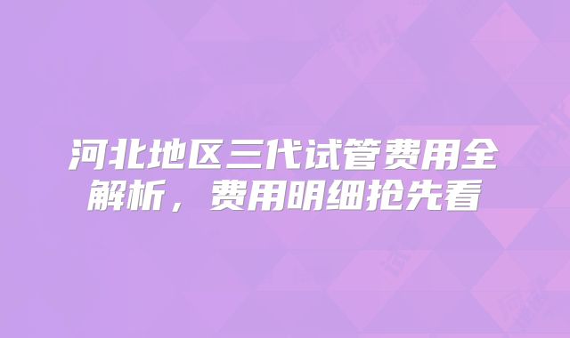 河北地区三代试管费用全解析,费用明细抢先看