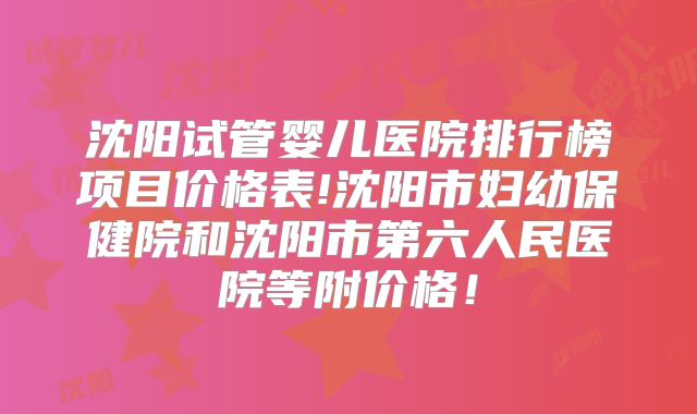 沈阳试管婴儿医院排行榜项目价格表!沈阳市妇幼保健院和沈阳市第六人民医院等附价格！