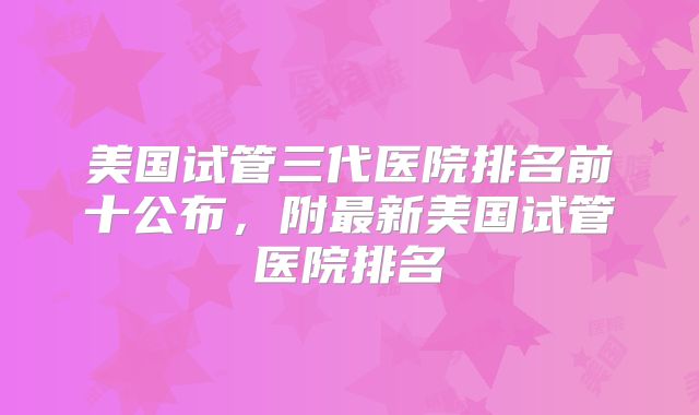 美国试管三代医院排名前十公布,附最新美国试管医院排名