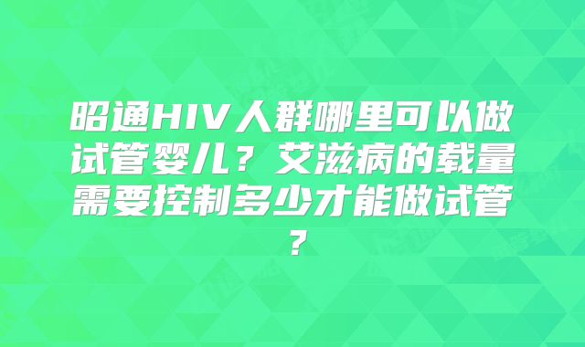 昭通HIV人群哪里可以做试管婴儿?艾滋病的载量需要控制多少才能做试管?