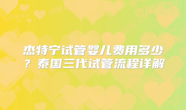 杰特宁试管婴儿费用多少?泰国三代试管流程详解