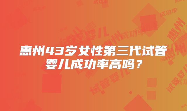 惠州43岁女性第三代试管婴儿成功率高吗？