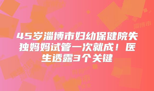 45岁淄博市妇幼保健院失独妈妈试管一次就成！医生透露3个关键