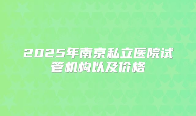 2025年南京私立医院试管机构以及价格