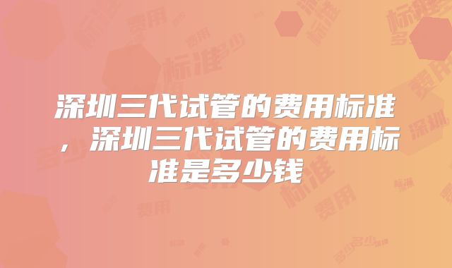 深圳三代试管的费用标准，深圳三代试管的费用标准是多少钱