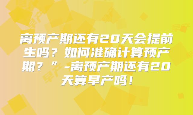 离预产期还有20天会提前生吗？如何准确计算预产期？”-离预产期还有20天算早产吗！