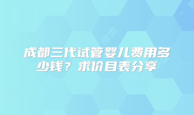 成都三代试管婴儿费用多少钱？求价目表分享