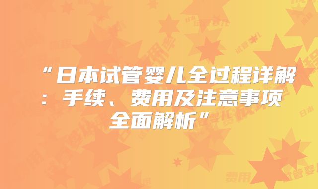 “日本试管婴儿全过程详解：手续、费用及注意事项全面解析”