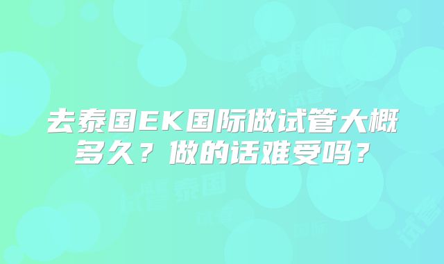 去泰国EK国际做试管大概多久?做的话难受吗?