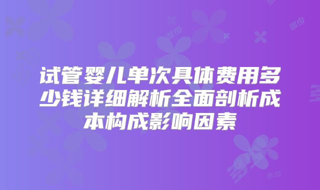 试管婴儿单次具体费用多少钱详细解析全面剖析成本构成影响因素