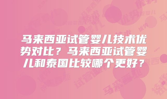 马来西亚试管婴儿技术优势对比？马来西亚试管婴儿和泰国比较哪个更好？