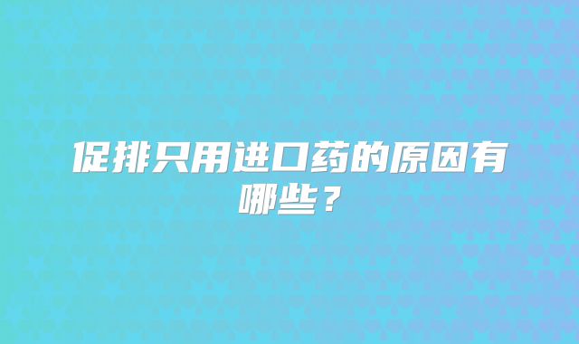 促排只用进口药的原因有哪些？
